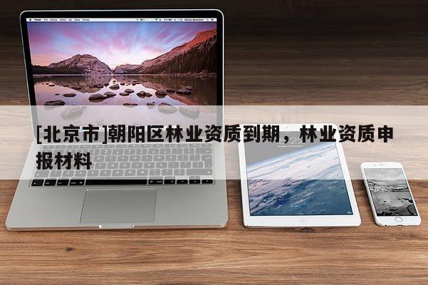 [北京市]朝阳区林业资质到期，林业资质申报材料