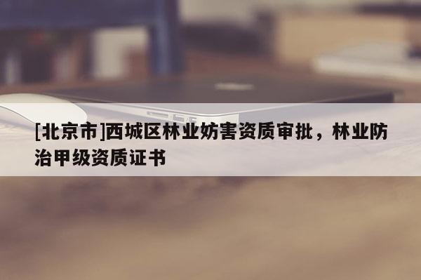 [北京市]西城区林业妨害资质审批，林业防治甲级资质证书