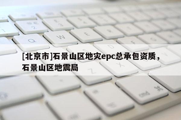 [北京市]石景山区地灾epc总承包资质，石景山区地震局