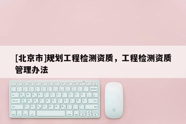 [北京市]规划工程检测资质，工程检测资质管理办法