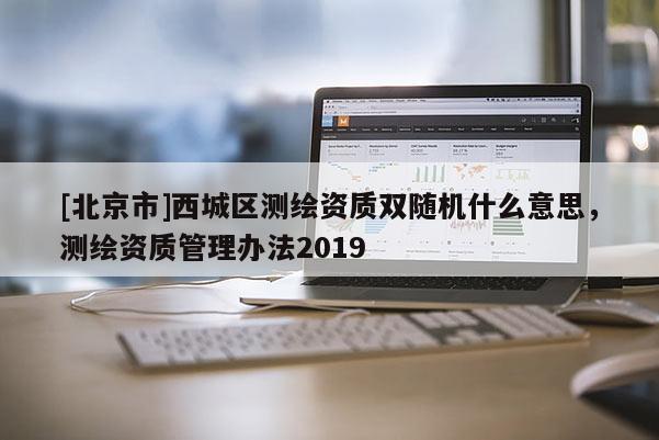 [北京市]西城区测绘资质双随机什么意思，测绘资质管理办法2019