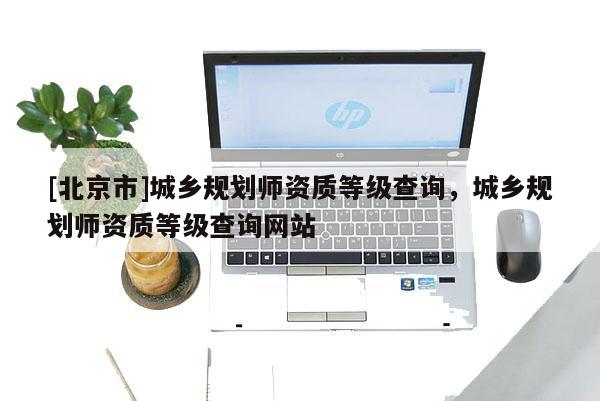 [北京市]城乡规划师资质等级查询，城乡规划师资质等级查询网站