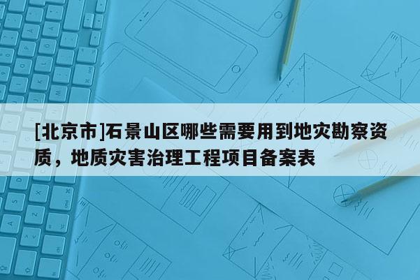 [北京市]石景山区哪些需要用到地灾勘察资质，地质灾害治理工程项目备案表