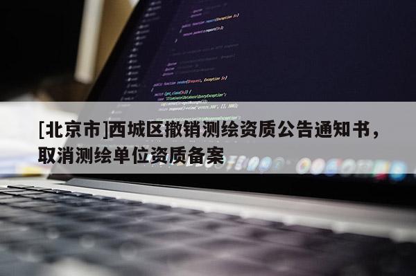 [北京市]西城区撤销测绘资质公告通知书，取消测绘单位资质备案