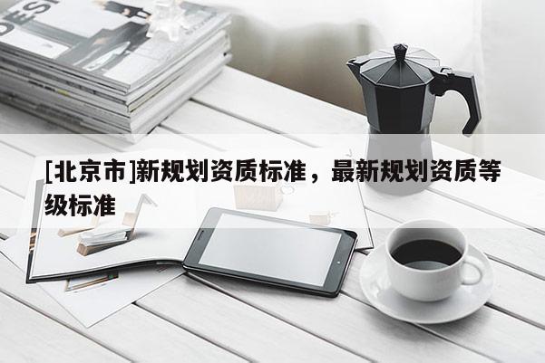 [北京市]新规划资质标准，最新规划资质等级标准