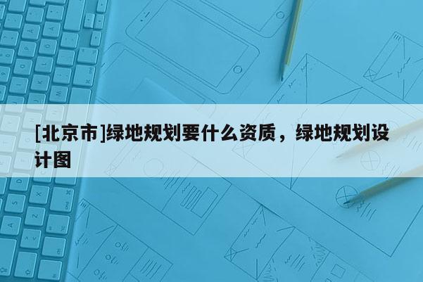 [北京市]绿地规划要什么资质，绿地规划设计图
