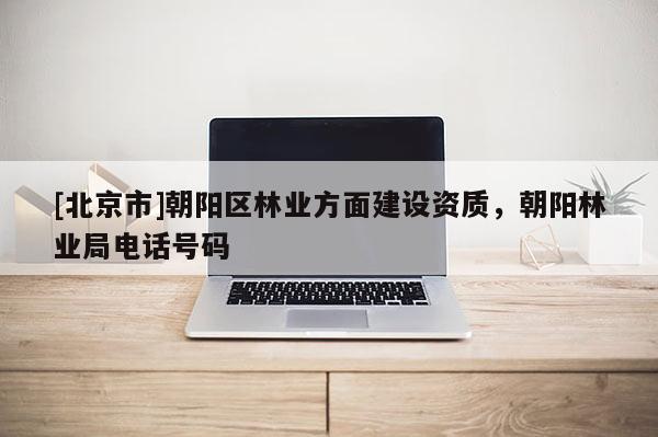 [北京市]朝阳区林业方面建设资质，朝阳林业局电话号码