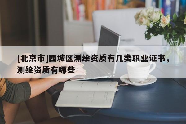 [北京市]西城区测绘资质有几类职业证书，测绘资质有哪些