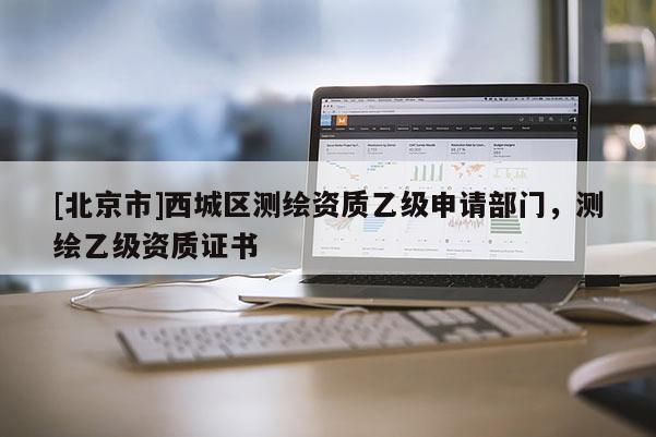 [北京市]西城区测绘资质乙级申请部门，测绘乙级资质证书