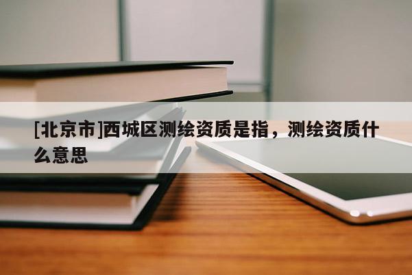 [北京市]西城区测绘资质是指，测绘资质什么意思