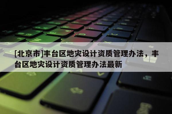 [北京市]丰台区地灾设计资质管理办法，丰台区地灾设计资质管理办法最新