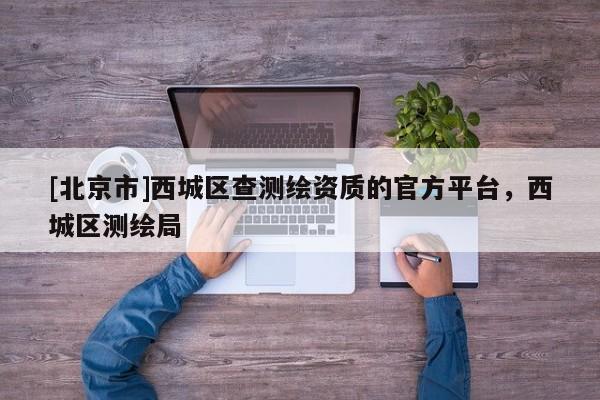 [北京市]西城区查测绘资质的官方平台，西城区测绘局
