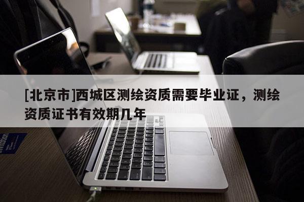 [北京市]西城区测绘资质需要毕业证，测绘资质证书有效期几年