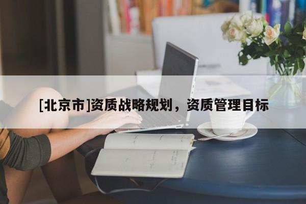 [北京市]资质战略规划，资质管理目标