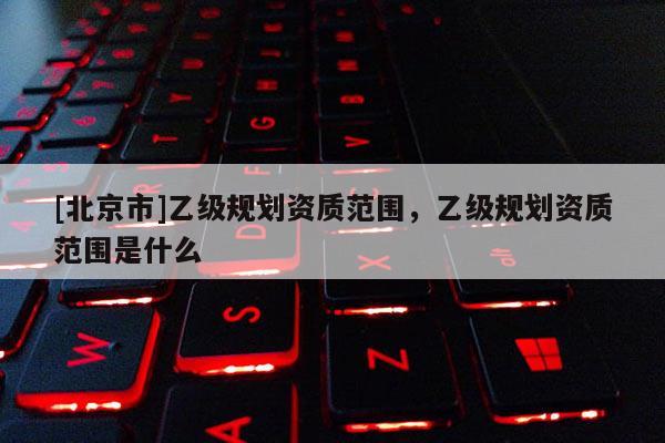 [北京市]乙级规划资质范围，乙级规划资质范围是什么