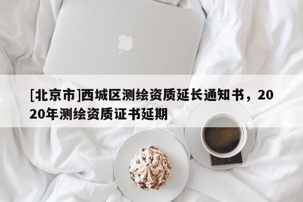 [北京市]西城区测绘资质延长通知书，2020年测绘资质证书延期