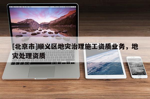 [北京市]顺义区地灾治理施工资质业务，地灾处理资质