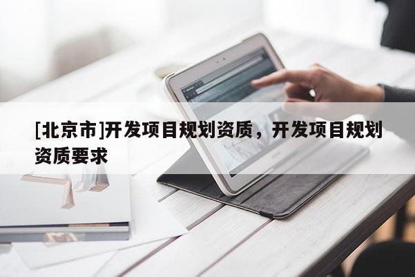 [北京市]开发项目规划资质，开发项目规划资质要求