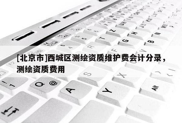 [北京市]西城区测绘资质维护费会计分录，测绘资质费用