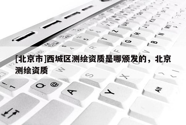 [北京市]西城区测绘资质是哪颁发的，北京测绘资质