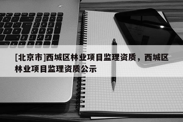 [北京市]西城区林业项目监理资质，西城区林业项目监理资质公示