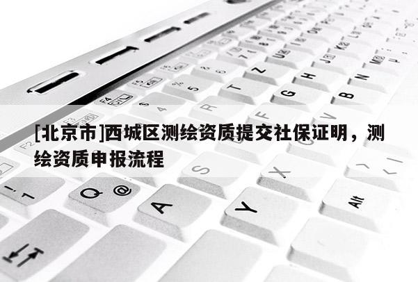 [北京市]西城区测绘资质提交社保证明，测绘资质申报流程