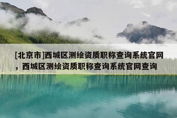 [北京市]西城区测绘资质职称查询系统官网，西城区测绘资质职称查询系统官网查询