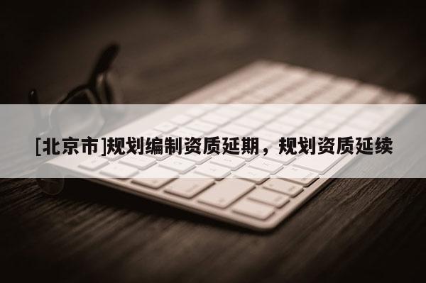 [北京市]规划编制资质延期，规划资质延续