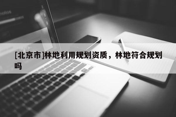 [北京市]林地利用规划资质，林地符合规划吗