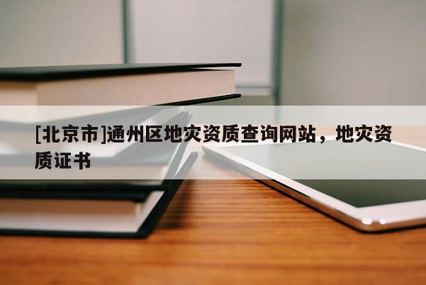 [北京市]通州区地灾资质查询网站，地灾资质证书