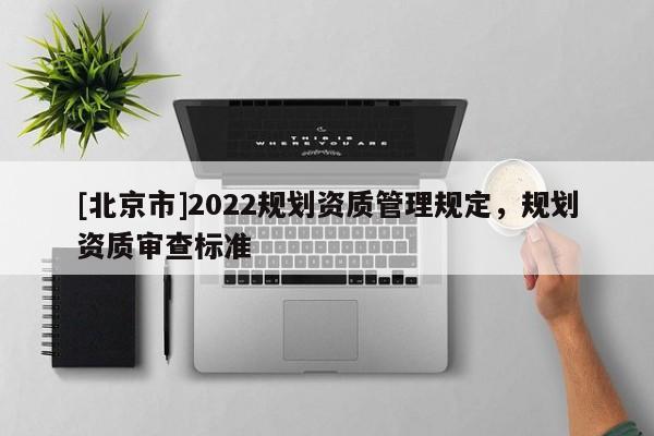 [北京市]2022规划资质管理规定，规划资质审查标准