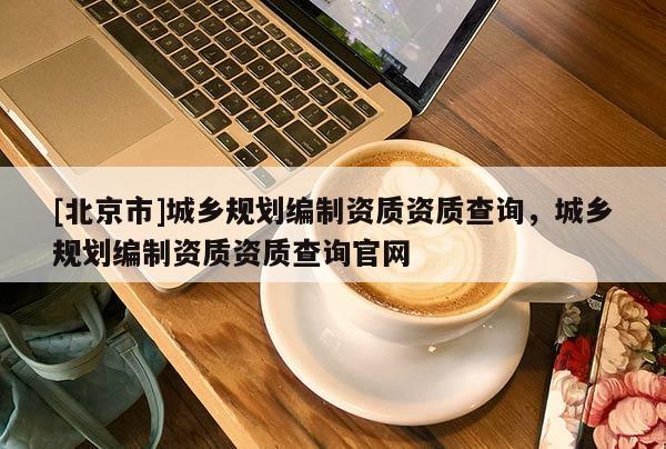 [北京市]城乡规划编制资质资质查询，城乡规划编制资质资质查询官网