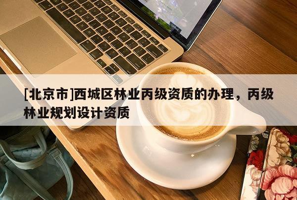 [北京市]西城区林业丙级资质的办理，丙级林业规划设计资质