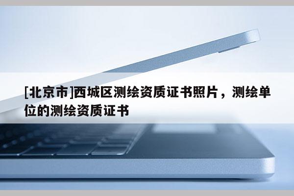 [北京市]西城区测绘资质证书照片，测绘单位的测绘资质证书