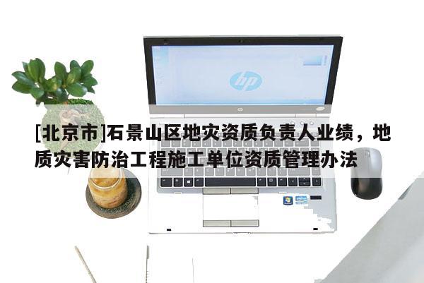 [北京市]石景山区地灾资质负责人业绩，地质灾害防治工程施工单位资质管理办法