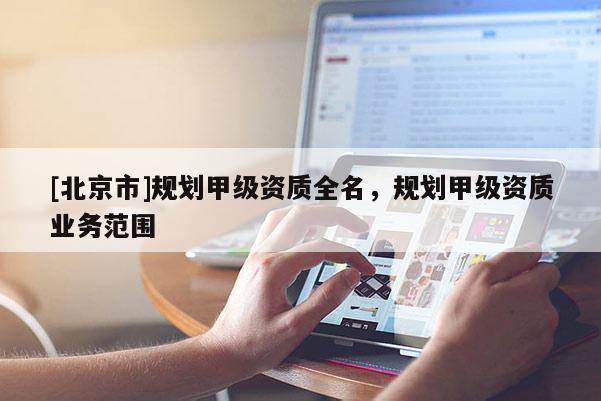 [北京市]规划甲级资质全名，规划甲级资质业务范围