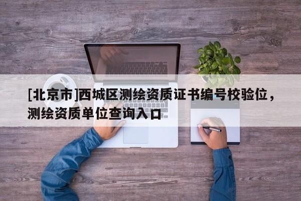 [北京市]西城区测绘资质证书编号校验位，测绘资质单位查询入口