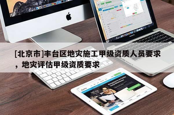 [北京市]丰台区地灾施工甲级资质人员要求，地灾评估甲级资质要求