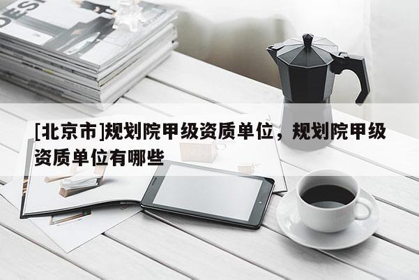 [北京市]规划院甲级资质单位，规划院甲级资质单位有哪些