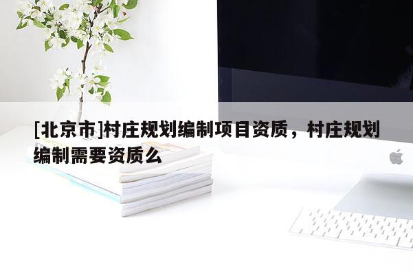 [北京市]村庄规划编制项目资质，村庄规划编制需要资质么