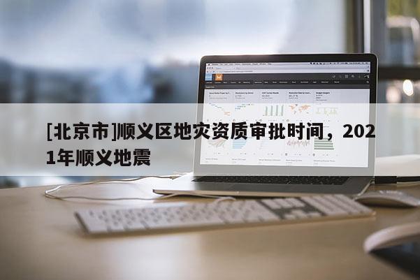 [北京市]顺义区地灾资质审批时间，2021年顺义地震