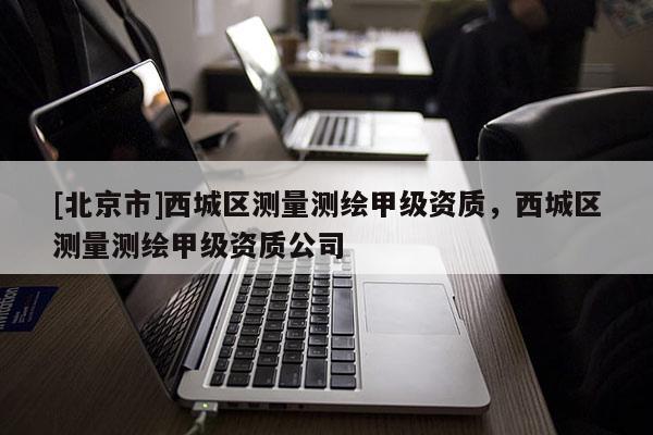 [北京市]西城区测量测绘甲级资质，西城区测量测绘甲级资质公司