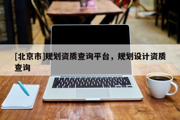 [北京市]规划资质查询平台，规划设计资质查询