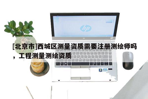 [北京市]西城区测量资质需要注册测绘师吗，工程测量测绘资质