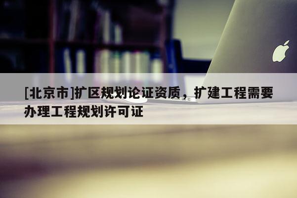 [北京市]扩区规划论证资质，扩建工程需要办理工程规划许可证