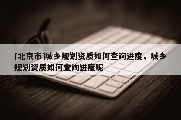 [北京市]城乡规划资质如何查询进度，城乡规划资质如何查询进度呢