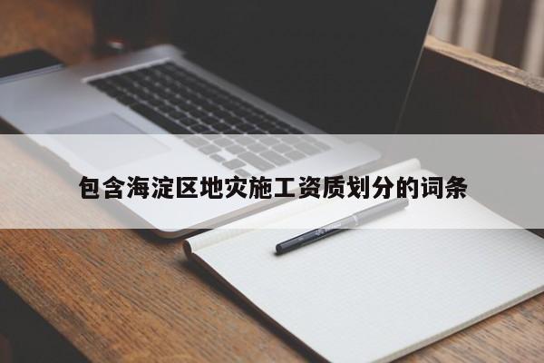包含海淀区地灾施工资质划分的词条