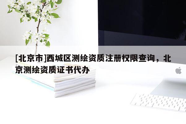 [北京市]西城区测绘资质注册权限查询，北京测绘资质证书代办