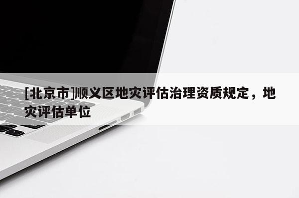 [北京市]顺义区地灾评估治理资质规定，地灾评估单位