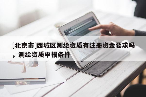 [北京市]西城区测绘资质有注册资金要求吗，测绘资质申报条件